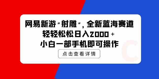 （9936期）网易新游 射雕 全新蓝海赛道，轻松日入2000＋小白一部手机即可操作-启航188资源站