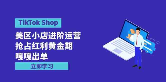 （9886期）TikTok Shop-美区小店进阶运营，抢占红利黄金期 嘎嘎出单（7节课）-启航188资源站