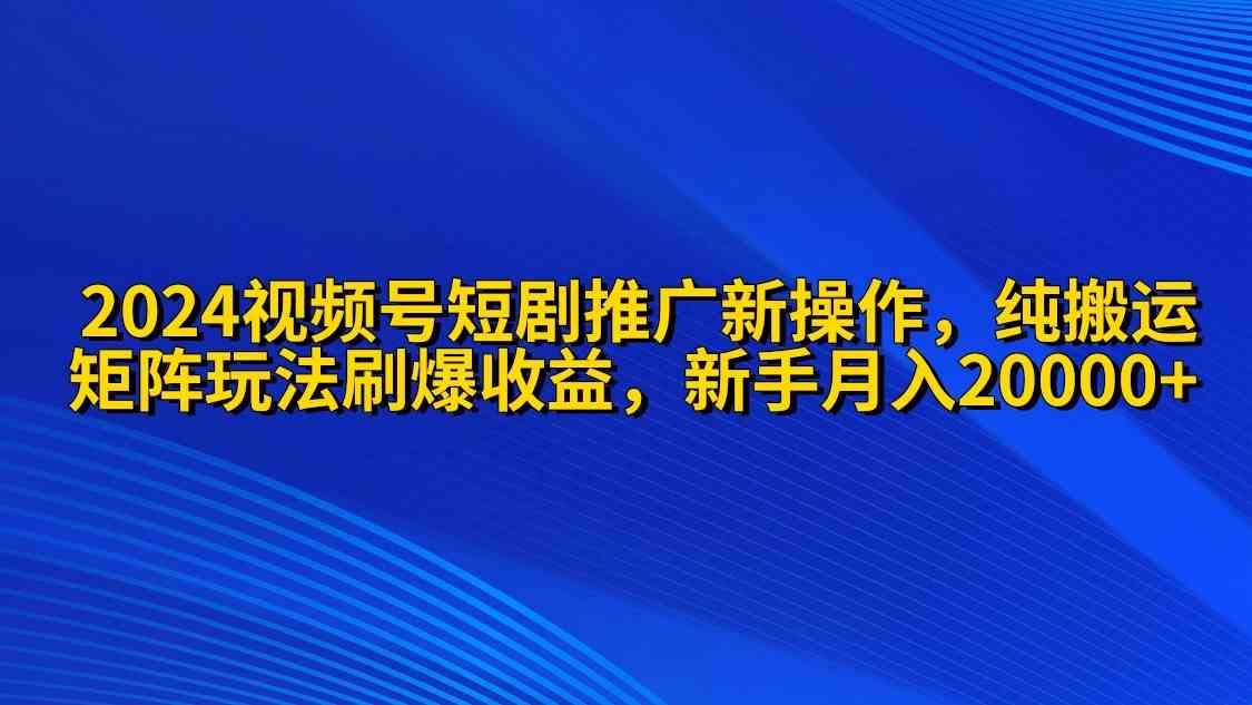 （9916期）2024视频号短剧推广新操作 纯搬运+矩阵连爆打法刷爆流量分成 小白月入20000-启航188资源站