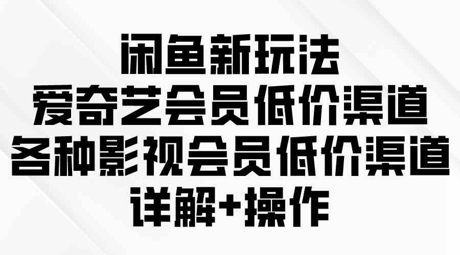 （9950期）闲鱼新玩法，爱奇艺会员低价渠道，各种影视会员低价渠道详解-启航188资源站