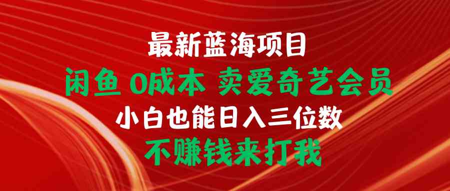 （10117期）最新蓝海项目 闲鱼0成本 卖爱奇艺会员 小白也能入三位数 不赚钱来打我-启航188资源站