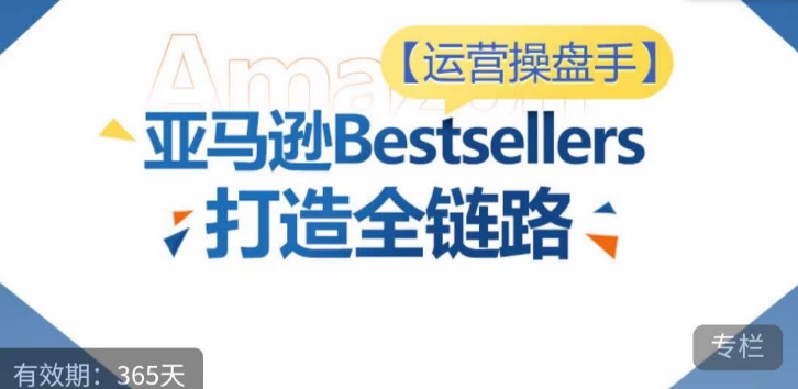 运营操盘手！亚马逊Bestsellers打造全链路，选品、Listing、广告投放全链路进阶优化-启航188资源站