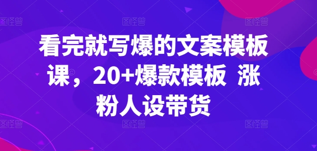 看完就写爆的文案模板课，20+爆款模板  涨粉人设带货-启航188资源站