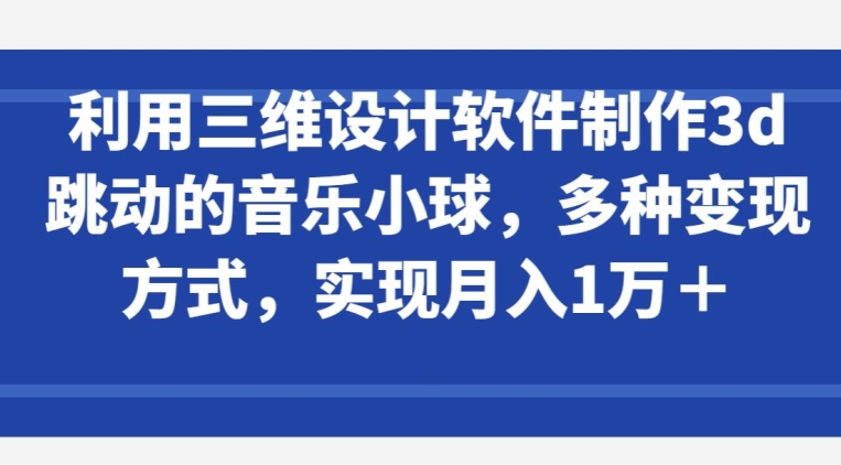 利用三维设计软件制作3d跳动的音乐小球，多种变现方式，实现月入1万+-启航188资源站