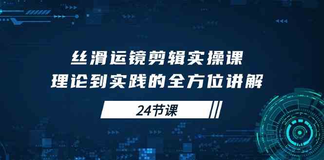 （10125期）丝滑运镜剪辑实操课，理论到实践的全方位讲解（24节课）-启航188资源站