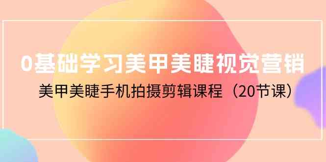 （10113期）0基础学习美甲美睫视觉营销，美甲美睫手机拍摄剪辑课程（20节课）-启航188资源站