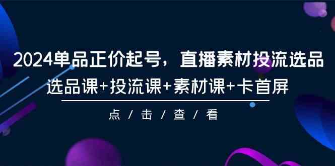 （9718期）2024单品正价起号，直播素材投流选品，选品课+投流课+素材课+卡首屏-101节-启航188资源站