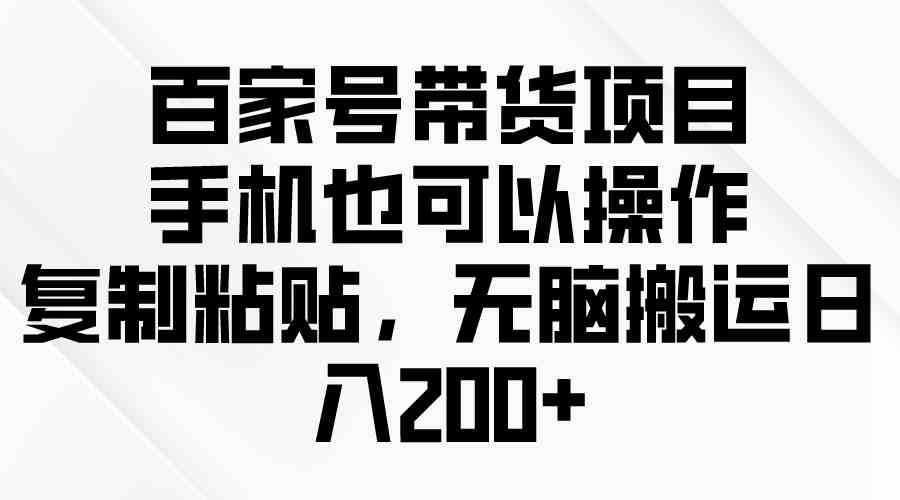 （10121期）百家号带货项目，手机也可以操作，复制粘贴，无脑搬运日入200+-启航188资源站