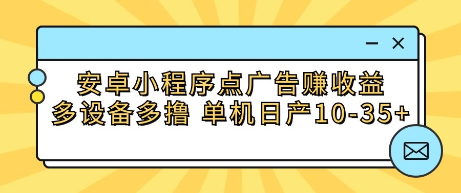 安卓小程序点广告赚收益，多设备多撸 单机日产10-35+-启航188资源站