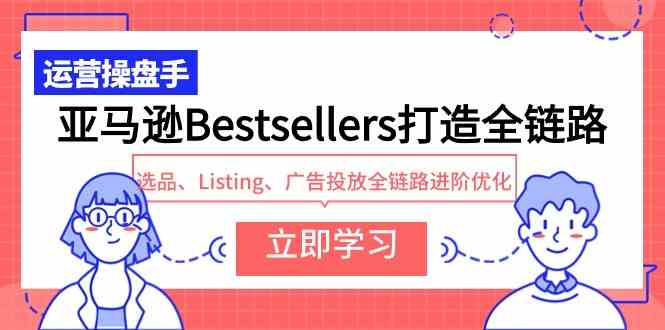 （9801期）亚马逊Bestsellers打造全链路，选品、Listing、广告投放全链路进阶优化-启航188资源站