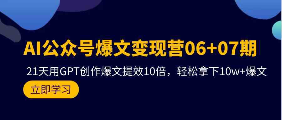 AI公众号爆文变现营07期，用GPT创作爆文提效10倍，轻松拿下10w+爆文-启航188资源站