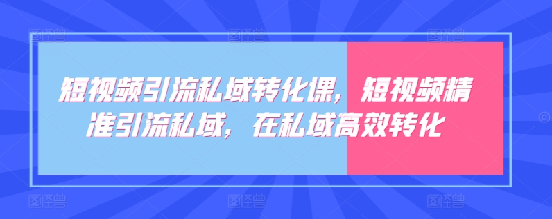 短视频引流私域转化课，短视频精准引流私域，在私域高效转化-启航188资源站