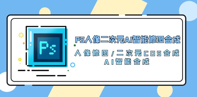 PS人像二次元AI智能修图 合成 人像修图/二次元 COS合成/AI 智能合成（119节完整版）-启航188资源站