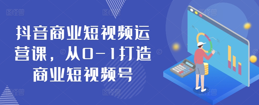 抖音商业短视频运营课，从0-1打造商业短视频号-启航188资源站