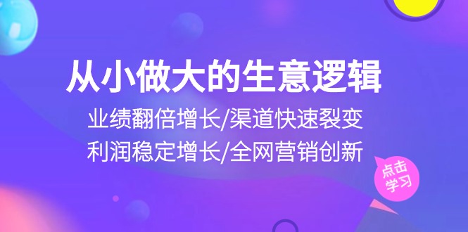 （10438期）从小做大生意逻辑：业绩翻倍增长/渠道快速裂变/利润稳定增长/全网营销创新-启航188资源站