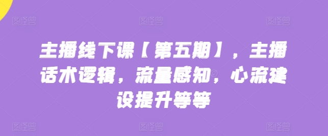 主播线下课【第五期】，主播话术逻辑，流量感知，心流建设提升等等-启航188资源站