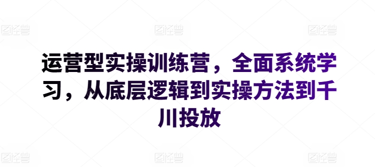 运营型实操训练营，全面系统学习，从底层逻辑到实操方法到千川投放-启航188资源站