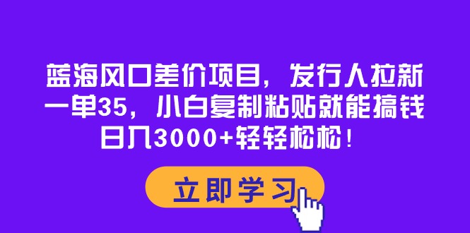 （10272期）蓝海风口差价项目，发行人拉新，一单35，小白复制粘贴就能搞钱！日入30…-启航188资源站