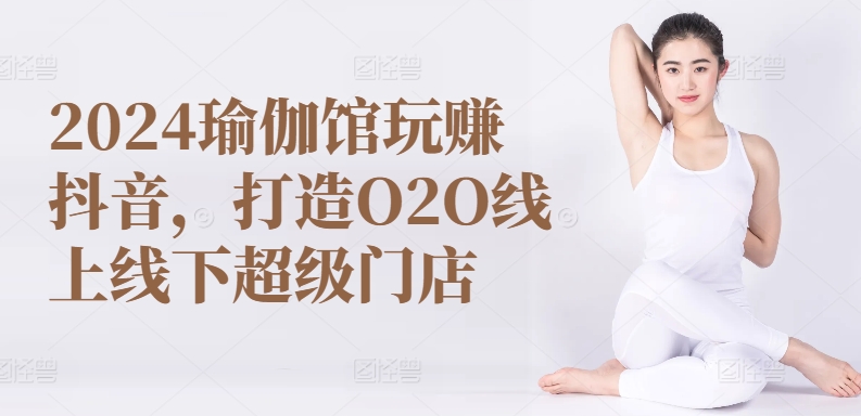 2024瑜伽馆玩赚抖音，打造O2O线上线下超级门店-启航188资源站