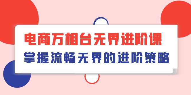 （10315期）电商 万相台无界进阶课，掌握流畅无界的进阶策略（41节课）-启航188资源站