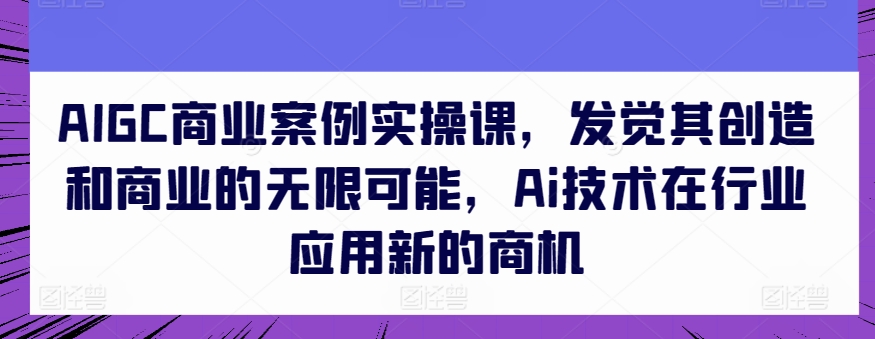 AIGC商业案例实操课，发觉其创造和商业的无限可能，Ai技术在行业应用新的商机-启航188资源站