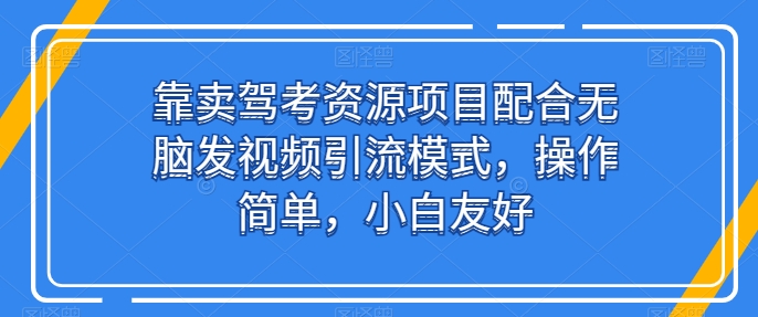 靠卖驾考资源项目配合无脑发视频引流模式，操作简单，小白友好-启航188资源站