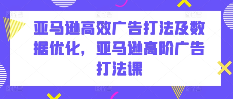 亚马逊高效广告打法及数据优化，亚马逊高阶广告打法课-启航188资源站