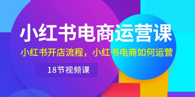 （10429期）小红书·电商运营课：小红书开店流程，小红书电商如何运营（18节视频课）-启航188资源站