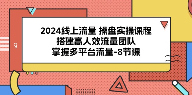 （10466期）2024线上流量 操盘实操课程，搭建高人效流量团队，掌握多平台流量-8节课-启航188资源站