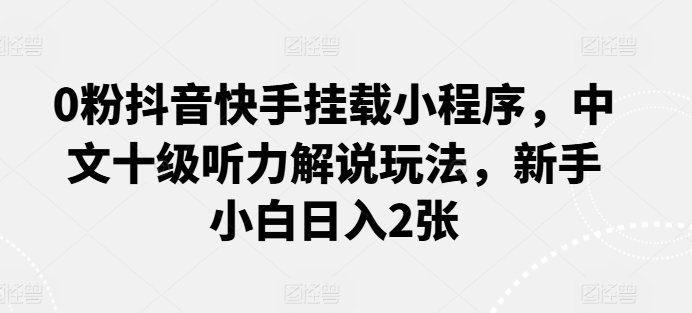 0粉抖音快手挂载小程序，中文十级听力解说玩法，新手小白日入2张-启航188资源站