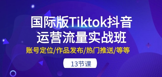 国际版Tiktok抖音运营流量实战班：账号定位/作品发布/热门推送/等等-13节-启航188资源站