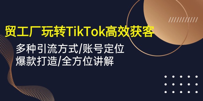 外贸工厂玩转TikTok高效获客，多种引流方式/账号定位/爆款打造/全方位讲解-启航188资源站