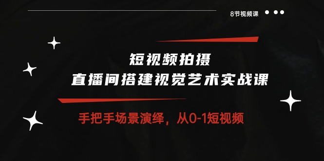 短视频拍摄+直播间搭建视觉艺术实战课：手把手场景演绎从0-1短视频（8节课）-启航188资源站