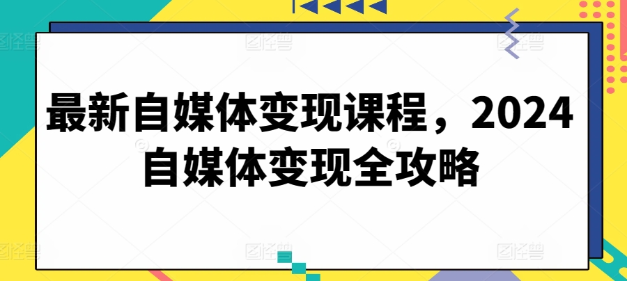 最新自媒体变现课程，2024自媒体变现全攻略-启航188资源站