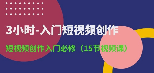 3小时-入门短视频创作：短视频创作入门必修(15节视频课)-启航188资源站