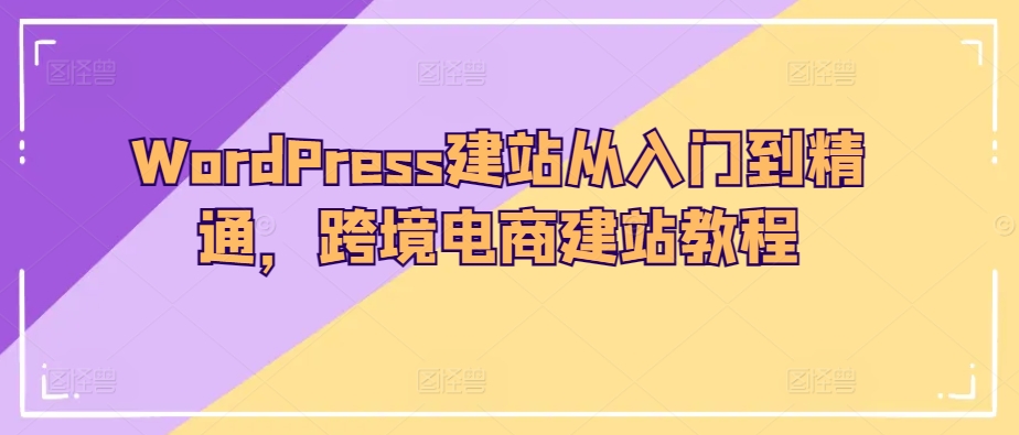 WordPress建站从入门到精通，跨境电商建站教程-启航188资源站