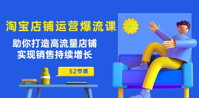 淘宝店铺运营爆流课：助你打造高流量店铺，实现销售持续增长（52节课）-启航188资源站