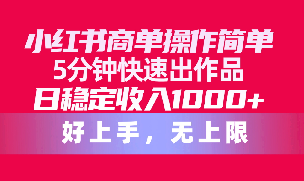 （10323期）小红书商单操作简单，5分钟快速出作品，日稳定收入1000+，无上限-启航188资源站