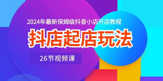 （10687期）抖店起店玩法，2024年最新保姆级抖音小店开店教程（26节视频课）-启航188资源站