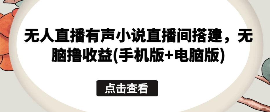 无人直播有声小说直播间搭建，无脑撸收益(手机版+电脑版)-启航188资源站