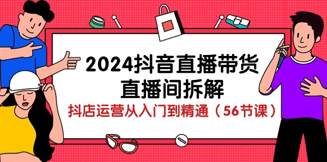 2024抖音直播带货直播间拆解：抖店运营从入门到精通（56节课）-启航188资源站