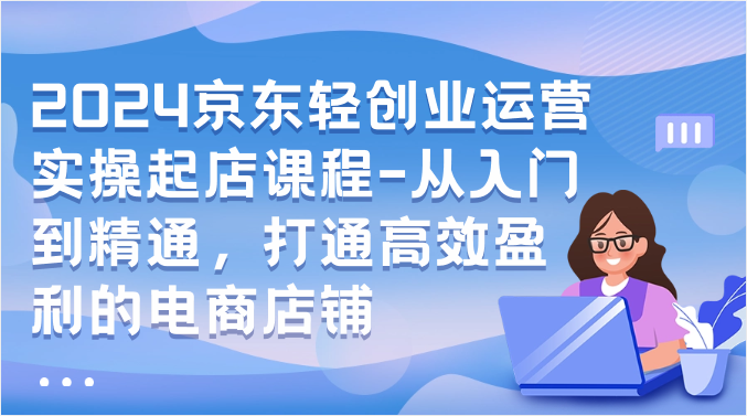 2024京东轻创业运营实操起店课程-从入门到精通，打通高效盈利的电商店铺-启航188资源站