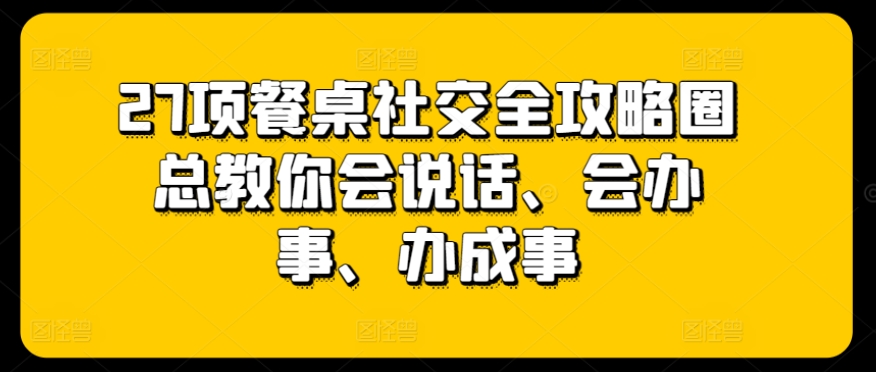 27项餐桌社交全攻略圈总教你会说话、会办事、办成事-启航188资源站