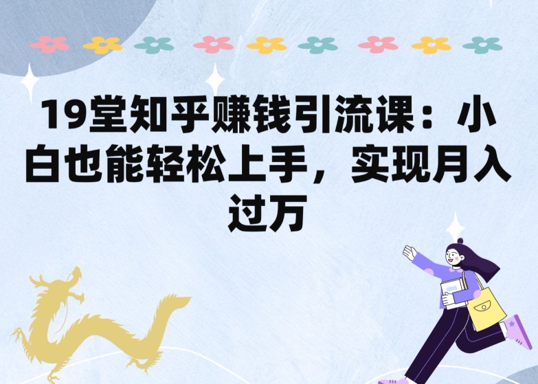 19堂知乎赚钱引流课：小白也能轻松上手，实现月入过W-启航188资源站