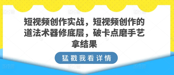 短视频创作实战，短视频创作的道法术器修底层，破卡点磨手艺拿结果-启航188资源站