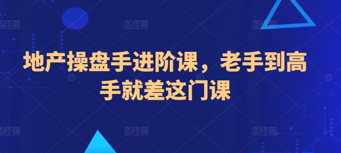 地产操盘手进阶课，老手到高手就差这门课-启航188资源站