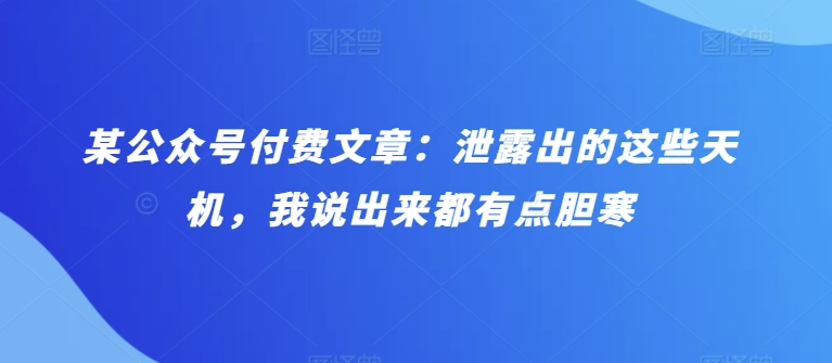 某公众号付费文章：泄露出的这些天机，我说出来都有点胆寒-启航188资源站