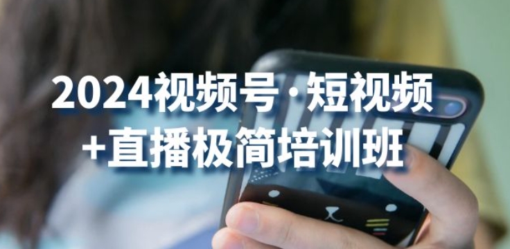 2024视频号·短视频+直播极简培训班：抓住视频号风口，流量红利-启航188资源站