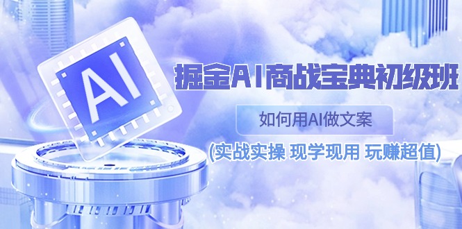 （10813期）掘金AI 商战 宝典 初级班：如何用AI做文案(实战实操 现学现用 玩赚超值)-启航188资源站