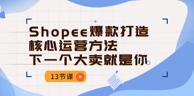 Shopee爆款打造核心运营方法，下一个大卖就是你（13节课）-启航188资源站